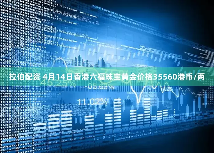 拉伯配资 4月14日香港六福珠宝黄金价格35560港币/两