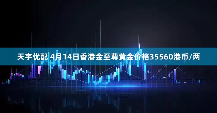 天宇优配 4月14日香港金至尊黄金价格35560港币/两