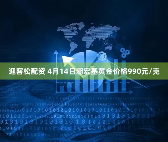 迎客松配资 4月14日潮宏基黄金价格990元/克