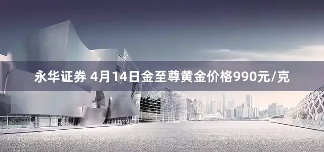 永华证券 4月14日金至尊黄金价格990元/克
