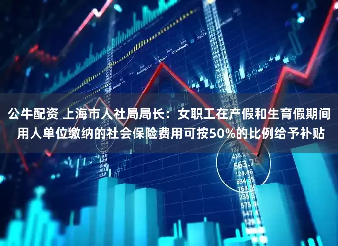 公牛配资 上海市人社局局长：女职工在产假和生育假期间 用人单位缴纳的社会保险费用可按50%的比例给予补贴