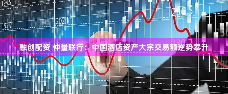 融创配资 仲量联行：中国酒店资产大宗交易额逆势攀升