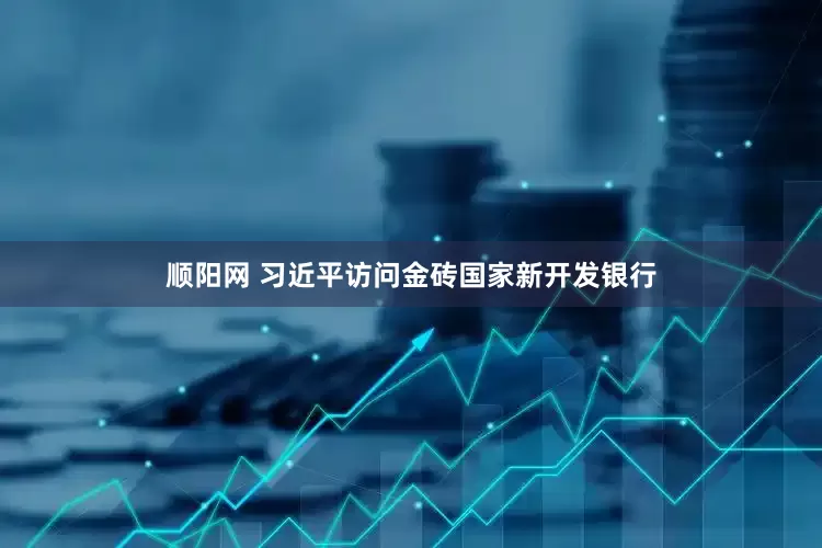 顺阳网 习近平访问金砖国家新开发银行