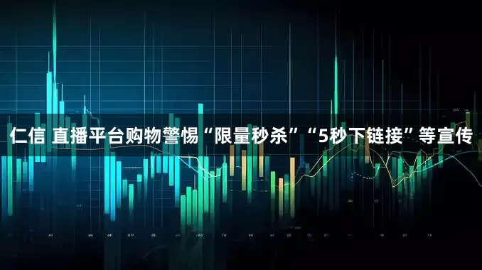 仁信 直播平台购物警惕“限量秒杀”“5秒下链接”等宣传