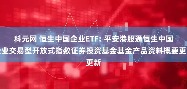 科元网 恒生中国企业ETF: 平安港股通恒生中国企业交易型开放式指数证券投资基金基金产品资料概要更新