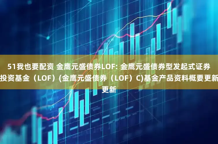 51我也要配资 金鹰元盛债券LOF: 金鹰元盛债券型发起式证券投资基金（LOF）(金鹰元盛债券（LOF）C)基金产品资料概要更新