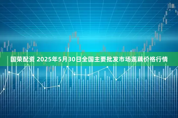 国荣配资 2025年5月30日全国主要批发市场莲藕价格行情