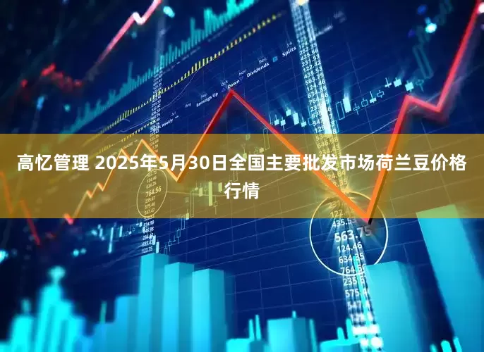 高忆管理 2025年5月30日全国主要批发市场荷兰豆价格行情