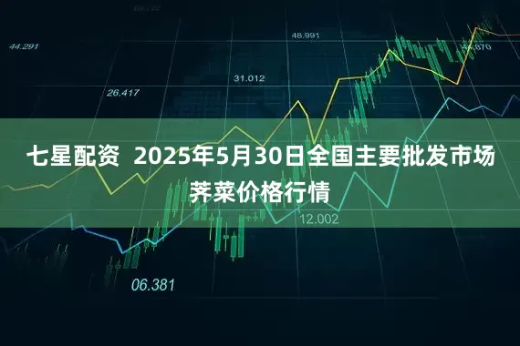 七星配资  2025年5月30日全国主要批发市场荠菜价格行情