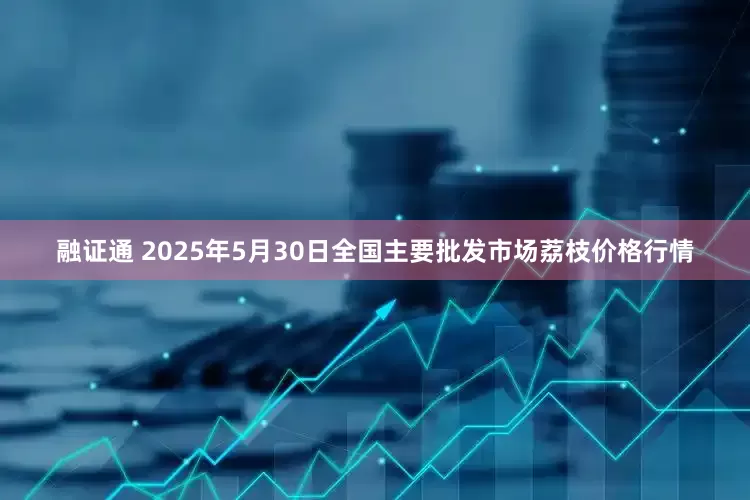 融证通 2025年5月30日全国主要批发市场荔枝价格行情