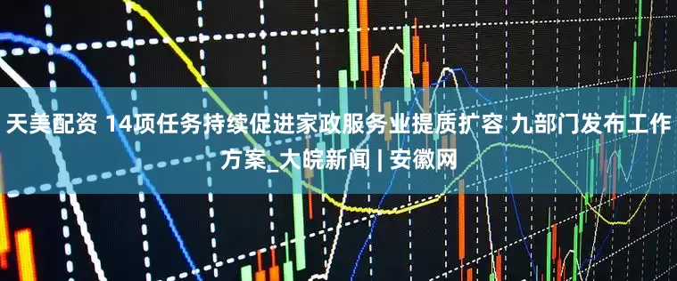 天美配资 14项任务持续促进家政服务业提质扩容 九部门发布工作方案_大皖新闻 | 安徽网