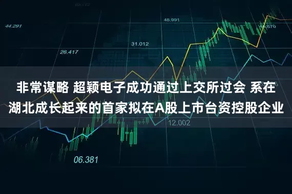 非常谋略 超颖电子成功通过上交所过会 系在湖北成长起来的首家拟在A股上市台资控股企业