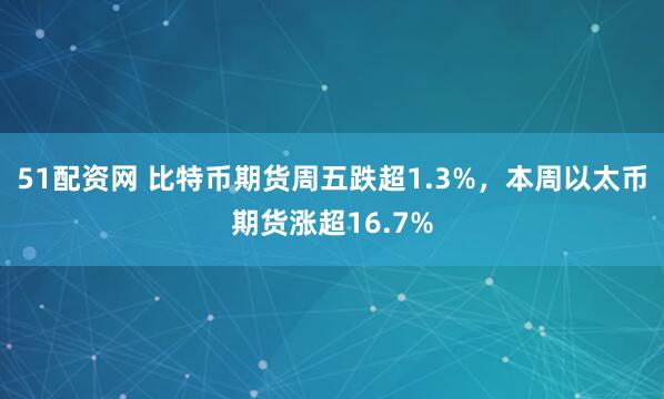 51配资网 比特币期货周五跌超1.3%，本周以太币期货涨超16.7%