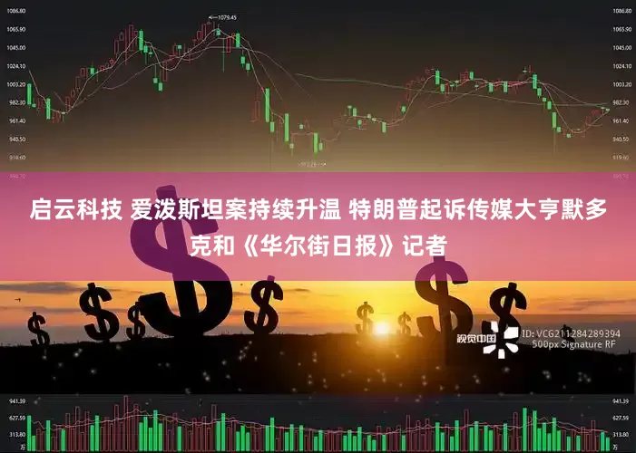 启云科技 爱泼斯坦案持续升温 特朗普起诉传媒大亨默多克和《华尔街日报》记者