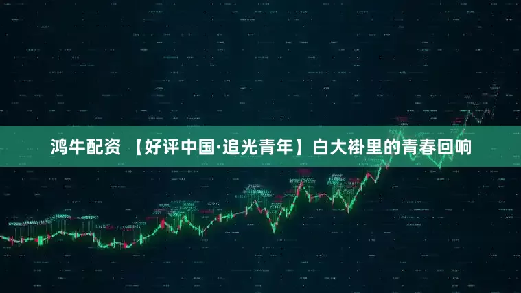 鸿牛配资 【好评中国·追光青年】白大褂里的青春回响