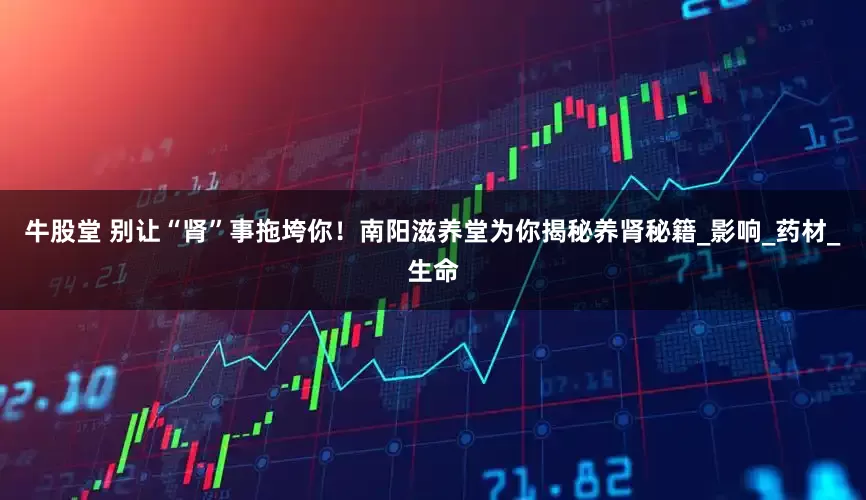 牛股堂 别让“肾”事拖垮你！南阳滋养堂为你揭秘养肾秘籍_影响_药材_生命