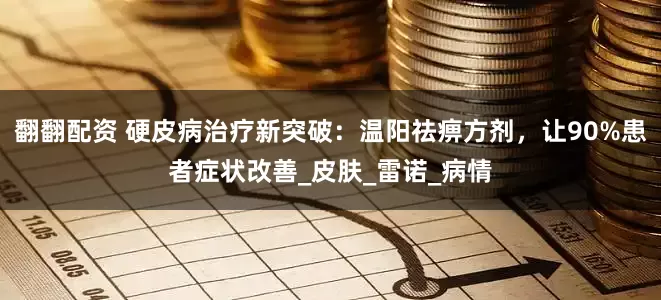 翻翻配资 硬皮病治疗新突破：温阳祛痹方剂，让90%患者症状改善_皮肤_雷诺_病情