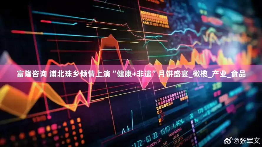 富隆咨询 浦北珠乡倾情上演“健康+非遗”月饼盛宴_橄榄_产业_食品