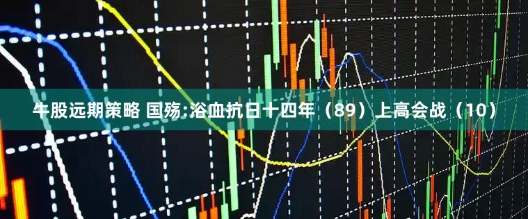 牛股远期策略 国殇:浴血抗日十四年（89）上高会战（10）