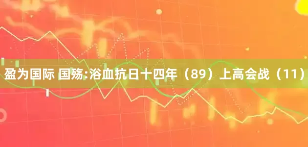 盈为国际 国殇:浴血抗日十四年（89）上高会战（11）