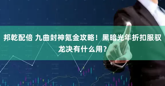 邦乾配倍 九曲封神氪金攻略！黑暗光年折扣服驭龙决有什么用？
