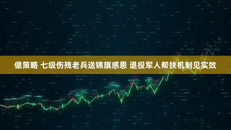 億策略 七级伤残老兵送锦旗感恩 退役军人帮扶机制见实效