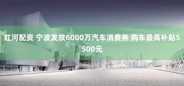 红河配资 宁波发放6000万汽车消费券 购车最高补贴5500元