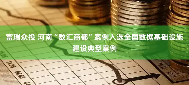 富瑞众投 河南“数汇商都”案例入选全国数据基础设施建设典型案例