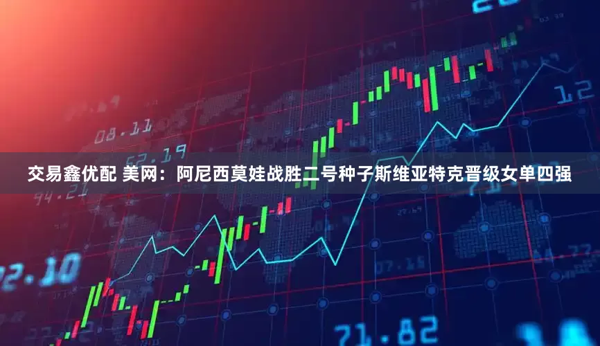 交易鑫优配 美网：阿尼西莫娃战胜二号种子斯维亚特克晋级女单四强