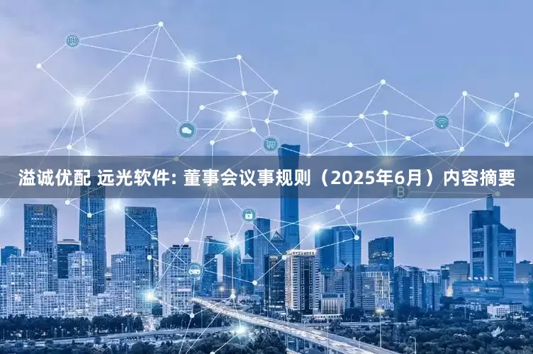 溢诚优配 远光软件: 董事会议事规则（2025年6月）内容摘要
