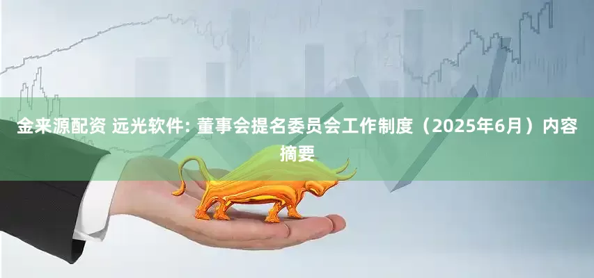 金来源配资 远光软件: 董事会提名委员会工作制度（2025年6月）内容摘要