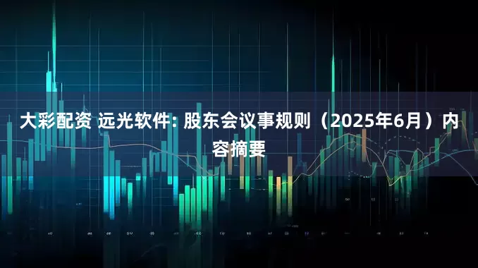 大彩配资 远光软件: 股东会议事规则（2025年6月）内容摘要