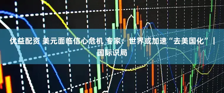 优益配资 美元面临信心危机 专家：世界或加速“去美国化”｜国际识局