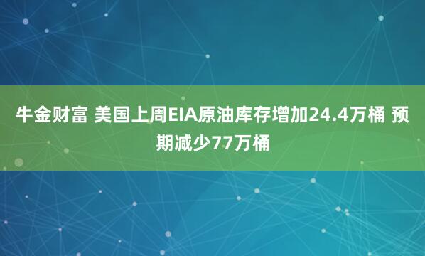 牛金财富 美国上周EIA原油库存增加24.4万桶 预期减少77万桶