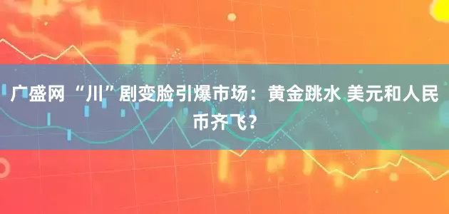 广盛网 “川”剧变脸引爆市场：黄金跳水 美元和人民币齐飞？