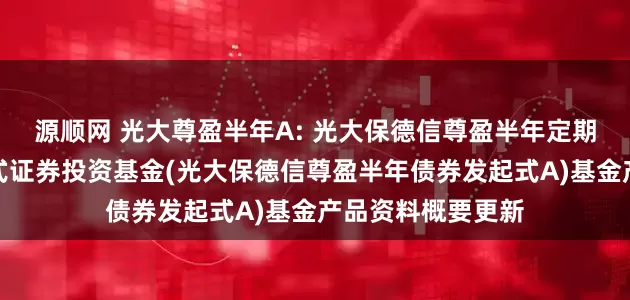 源顺网 光大尊盈半年A: 光大保德信尊盈半年定期开放债券型发起式证券投资基金(光大保德信尊盈半年债券发起式A)基金产品资料概要更新