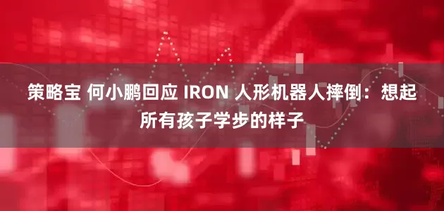 策略宝 何小鹏回应 IRON 人形机器人摔倒：想起所有孩子学步的样子