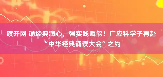 旗开网 诵经典润心，强实践赋能！广应科学子再赴“中华经典诵读大会”之约