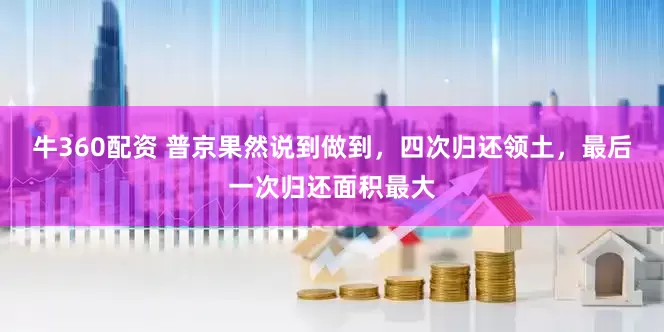 牛360配资 普京果然说到做到，四次归还领土，最后一次归还面积最大