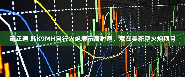 赢正通 韩K9MH自行火炮展示高射速，意在美新型火炮项目